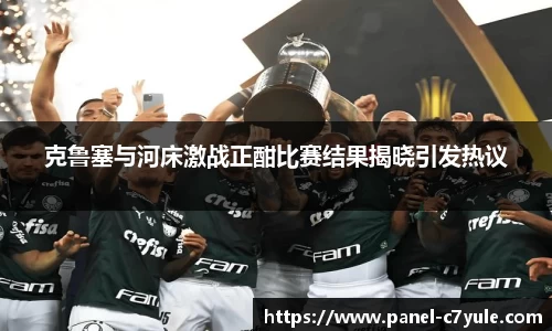 克鲁塞与河床激战正酣比赛结果揭晓引发热议