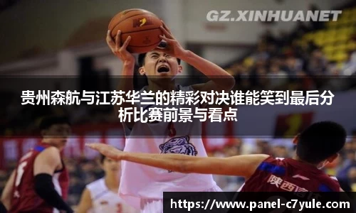 贵州森航与江苏华兰的精彩对决谁能笑到最后分析比赛前景与看点